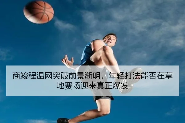 商竣程温网突破前景渐明，年轻打法能否在草地赛场迎来真正爆发 | dbdianzi